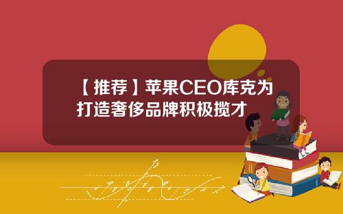 【推荐】苹果CEO库克为打造奢侈品牌积极揽才