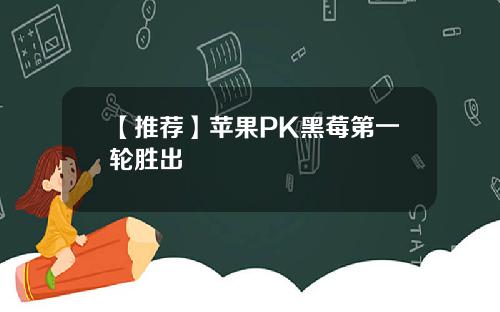 【推荐】苹果PK黑莓第一轮胜出