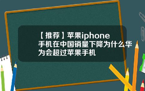 【推荐】苹果iphone手机在中国销量下降为什么华为会超过苹果手机