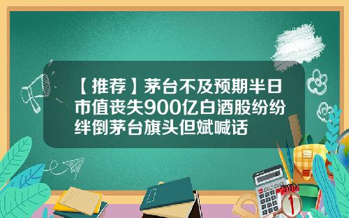 【推荐】茅台不及预期半日市值丧失900亿白酒股纷纷绊倒茅台旗头但斌喊话