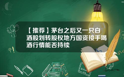 【推荐】茅台之后又一只白酒股划转股权地方国资接手喝酒行情能否持续