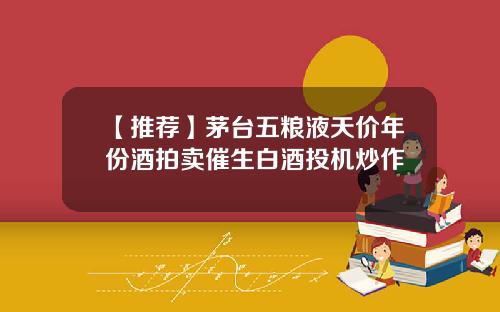 【推荐】茅台五粮液天价年份酒拍卖催生白酒投机炒作