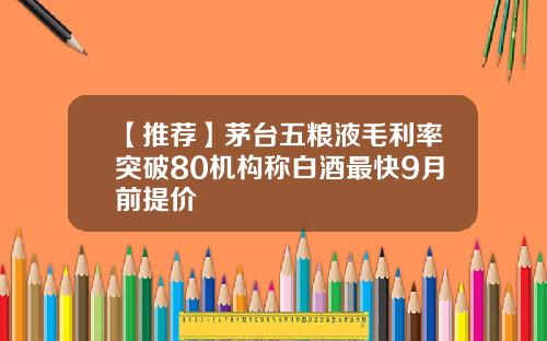 【推荐】茅台五粮液毛利率突破80机构称白酒最快9月前提价