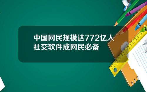 中国网民规模达772亿人社交软件成网民必备