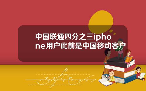 中国联通四分之三iphone用户此前是中国移动客户