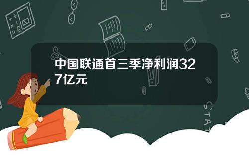 中国联通首三季净利润327亿元