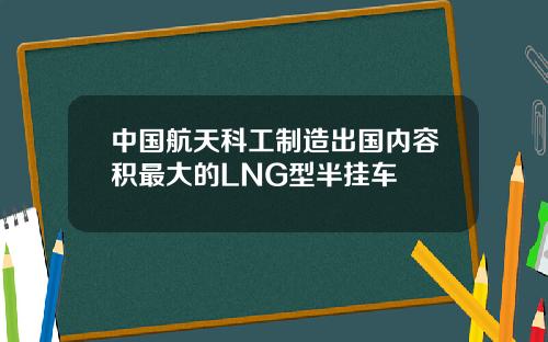 中国航天科工制造出国内容积最大的LNG型半挂车