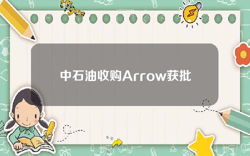 中石油收购Arrow获批