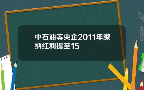 中石油等央企2011年缴纳红利提至15