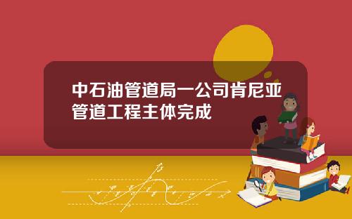 中石油管道局一公司肯尼亚管道工程主体完成