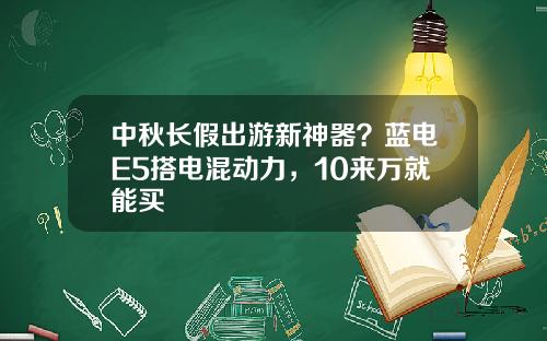 中秋长假出游新神器？蓝电E5搭电混动力，10来万就能买