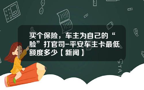 买个保险，车主为自己的“脸”打官司-平安车主卡最低额度多少【新闻】