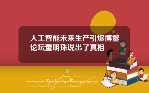 人工智能未来生产引爆博鳌论坛董明珠说出了真相