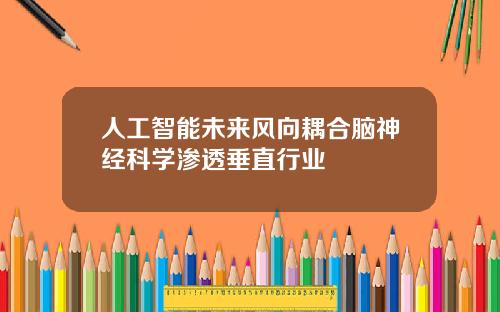 人工智能未来风向耦合脑神经科学渗透垂直行业