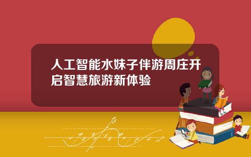 人工智能水妹子伴游周庄开启智慧旅游新体验