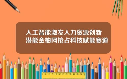 人工智能激发人力资源创新潜能金柚网抢占科技赋能赛道