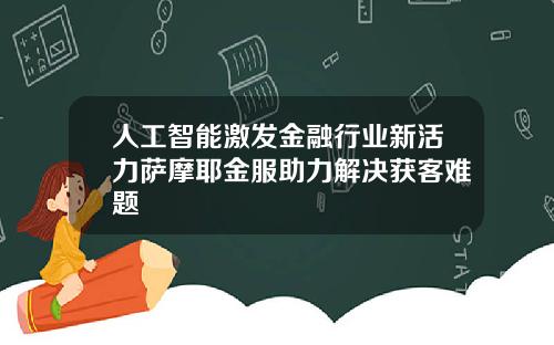 人工智能激发金融行业新活力萨摩耶金服助力解决获客难题