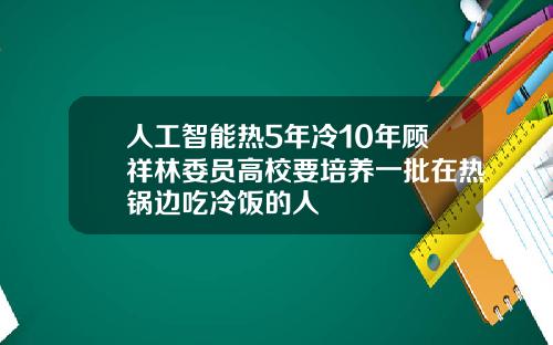 人工智能热5年冷10年顾祥林委员高校要培养一批在热锅边吃冷饭的人