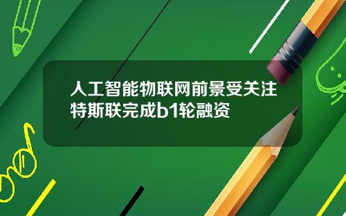 人工智能物联网前景受关注特斯联完成b1轮融资