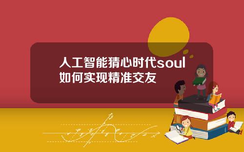 人工智能猜心时代soul如何实现精准交友