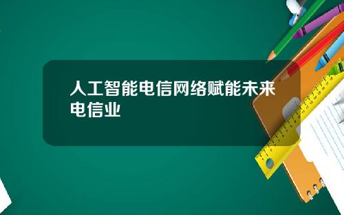 人工智能电信网络赋能未来电信业