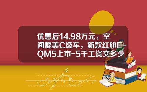 优惠后14.98万元，空间媲美C级车，新款红旗E-QM5上市-5千工资交多少税