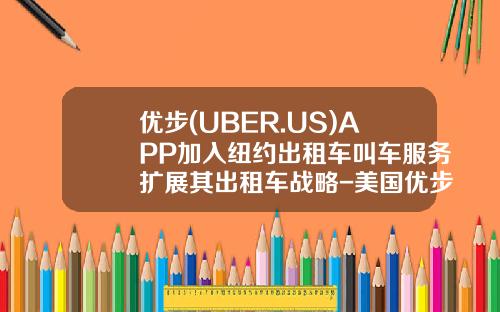 优步(UBER.US)APP加入纽约出租车叫车服务扩展其出租车战略-美国优步公司的打车服务软件