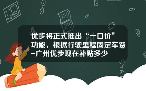 优步将正式推出“一口价”功能，根据行驶里程固定车费-广州优步现在补贴多少