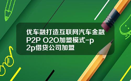 优车融打造互联网汽车金融P2P+O2O加盟模式-p2p借贷公司加盟