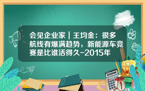 会见企业家｜王均金：很多航线有爆满趋势，新能源车竞赛是比谁活得久-2015年航空公司盈利