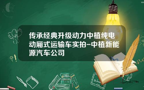 传承经典升级动力中植纯电动厢式运输车实拍-中植新能源汽车公司