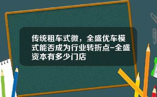 传统租车式微，全盛优车模式能否成为行业转折点-全盛资本有多少门店