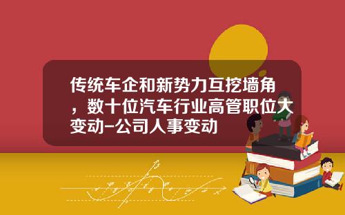 传统车企和新势力互挖墙角，数十位汽车行业高管职位大变动-公司人事变动