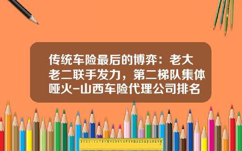 传统车险最后的博弈:老大老二联手发力,第二梯队集体哑火-山西车险代理公司排名
