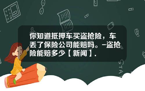 你知道抵押车买盗抢险，车丢了保险公司能赔吗。-盗抢险能赔多少【新闻】.