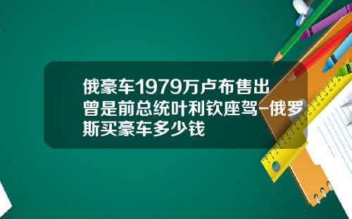 俄豪车1979万卢布售出曾是前总统叶利钦座驾-俄罗斯买豪车多少钱