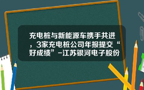 充电桩与新能源车携手共进，3家充电桩公司年报提交“好成绩”-江苏银河电子股份有限公司【新闻】.