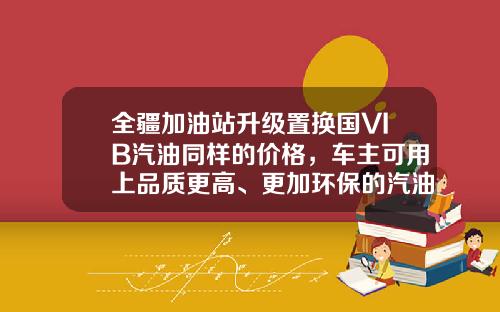 全疆加油站升级置换国VIB汽油同样的价格，车主可用上品质更高、更加环保的汽油-兵团石化公司招聘