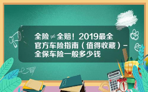全险≠全赔！2019最全官方车险指南（值得收藏）-全保车险一般多少钱