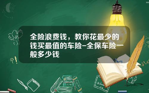 全险浪费钱,教你花最少的钱买最值的车险-全保车险一般多少钱