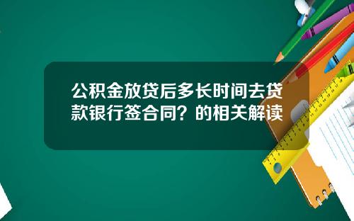 公积金放贷后多长时间去贷款银行签合同？的相关解读