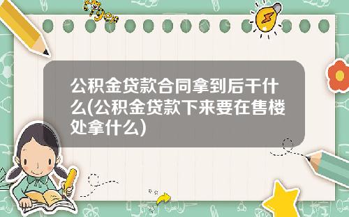 公积金贷款合同拿到后干什么(公积金贷款下来要在售楼处拿什么)