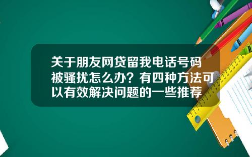 关于朋友网贷留我电话号码被骚扰怎么办？有四种方法可以有效解决问题的一些推荐