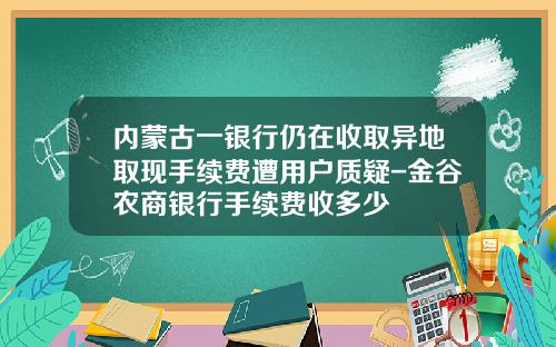 内蒙古一银行仍在收取异地取现手续费遭用户质疑-金谷农商银行手续费收多少
