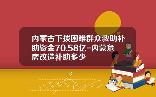 内蒙古下拨困难群众救助补助资金70.58亿-内蒙危房改造补助多少