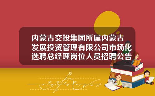 内蒙古交投集团所属内蒙古发展投资管理有限公司市场化选聘总经理岗位人员招聘公告-内蒙古能源建设投资集团有限公司