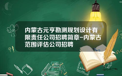 内蒙古元亨勘测规划设计有限责任公司招聘简章-内蒙古范围评估公司招聘