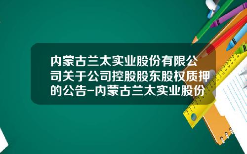 内蒙古兰太实业股份有限公司关于公司控股股东股权质押的公告-内蒙古兰太实业股份有限公司