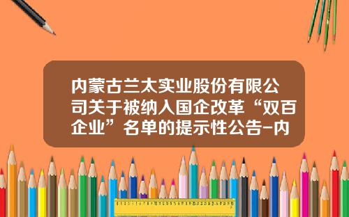 内蒙古兰太实业股份有限公司关于被纳入国企改革“双百企业”名单的提示性公告-内蒙古兰太实业股份有限公司
