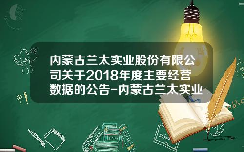 内蒙古兰太实业股份有限公司关于2018年度主要经营数据的公告-内蒙古兰太实业股份有限公司